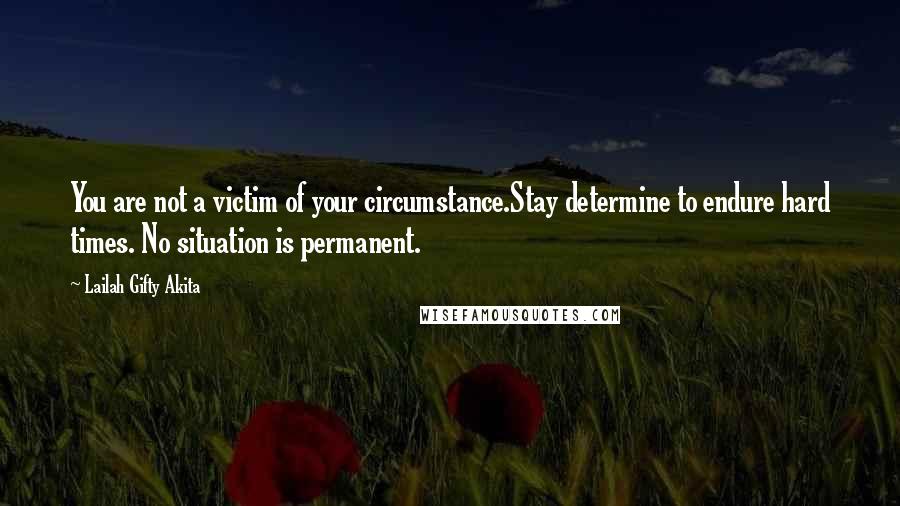 Lailah Gifty Akita Quotes: You are not a victim of your circumstance.Stay determine to endure hard times. No situation is permanent.