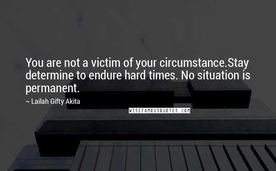 Lailah Gifty Akita Quotes: You are not a victim of your circumstance.Stay determine to endure hard times. No situation is permanent.