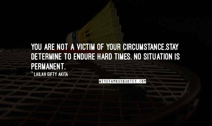 Lailah Gifty Akita Quotes: You are not a victim of your circumstance.Stay determine to endure hard times. No situation is permanent.