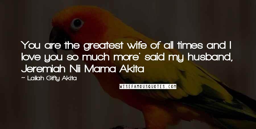 Lailah Gifty Akita Quotes: You are the greatest wife of all times and I love you so much more' said my husband, Jeremiah Nii Mama Akita