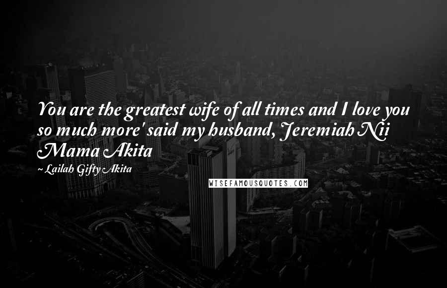 Lailah Gifty Akita Quotes: You are the greatest wife of all times and I love you so much more' said my husband, Jeremiah Nii Mama Akita