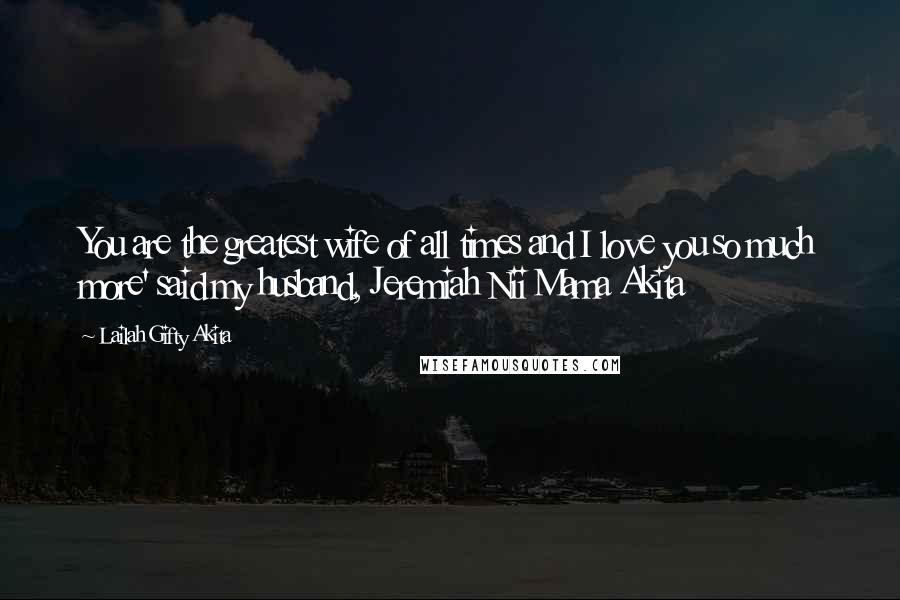 Lailah Gifty Akita Quotes: You are the greatest wife of all times and I love you so much more' said my husband, Jeremiah Nii Mama Akita