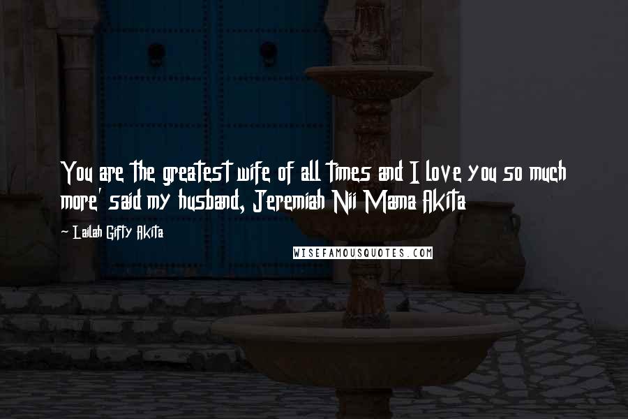 Lailah Gifty Akita Quotes: You are the greatest wife of all times and I love you so much more' said my husband, Jeremiah Nii Mama Akita