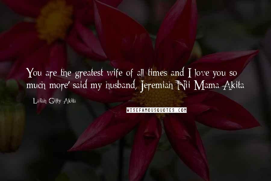 Lailah Gifty Akita Quotes: You are the greatest wife of all times and I love you so much more' said my husband, Jeremiah Nii Mama Akita