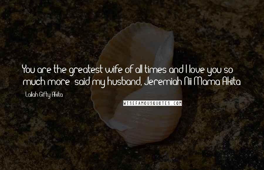 Lailah Gifty Akita Quotes: You are the greatest wife of all times and I love you so much more' said my husband, Jeremiah Nii Mama Akita