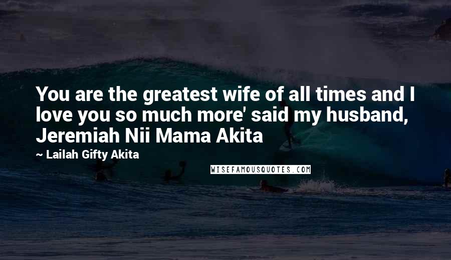 Lailah Gifty Akita Quotes: You are the greatest wife of all times and I love you so much more' said my husband, Jeremiah Nii Mama Akita