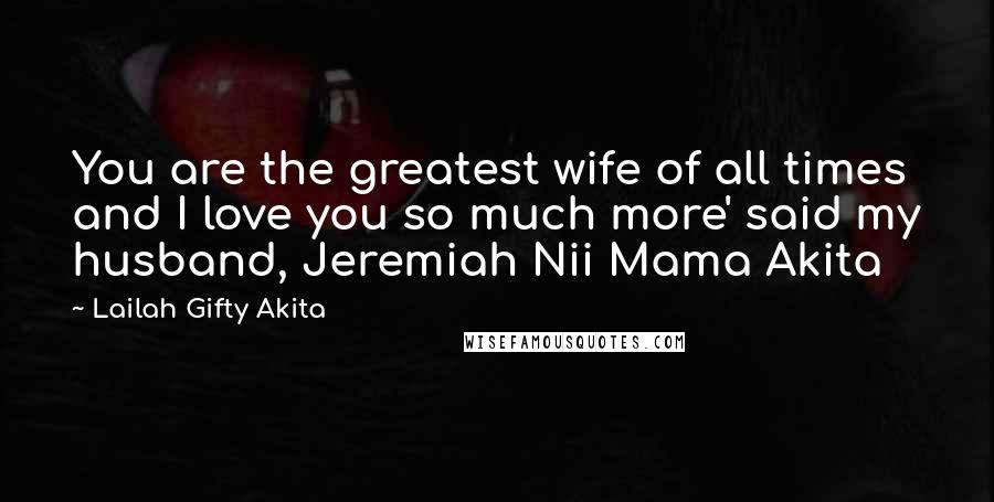 Lailah Gifty Akita Quotes: You are the greatest wife of all times and I love you so much more' said my husband, Jeremiah Nii Mama Akita