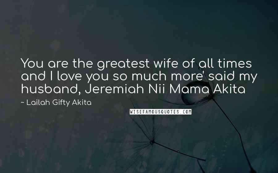 Lailah Gifty Akita Quotes: You are the greatest wife of all times and I love you so much more' said my husband, Jeremiah Nii Mama Akita