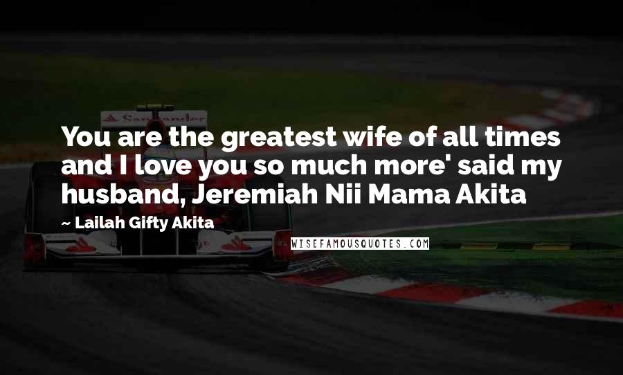 Lailah Gifty Akita Quotes: You are the greatest wife of all times and I love you so much more' said my husband, Jeremiah Nii Mama Akita