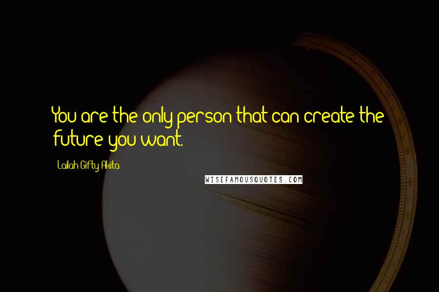 Lailah Gifty Akita Quotes: You are the only person that can create the future you want.