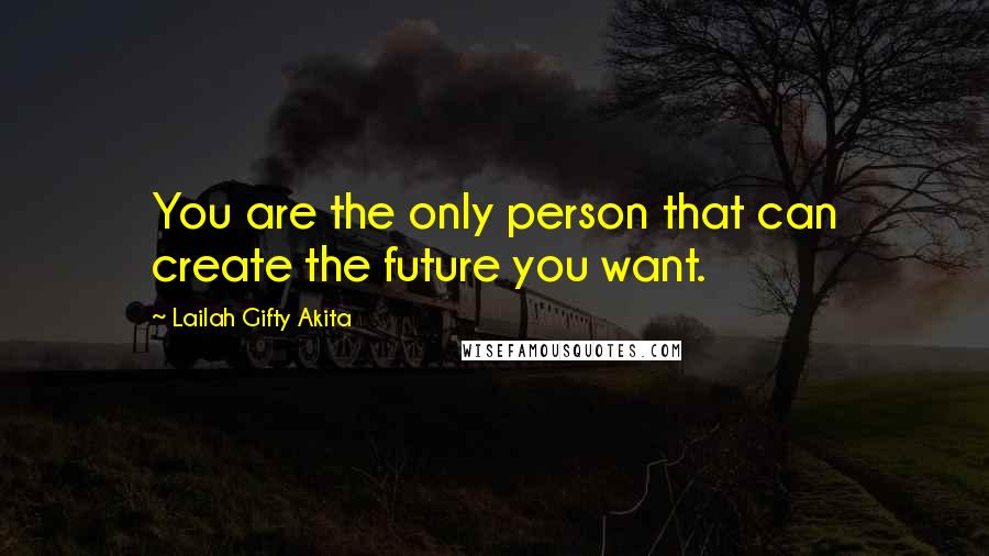 Lailah Gifty Akita Quotes: You are the only person that can create the future you want.