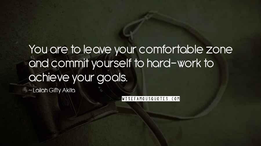 Lailah Gifty Akita Quotes: You are to leave your comfortable zone and commit yourself to hard-work to achieve your goals.