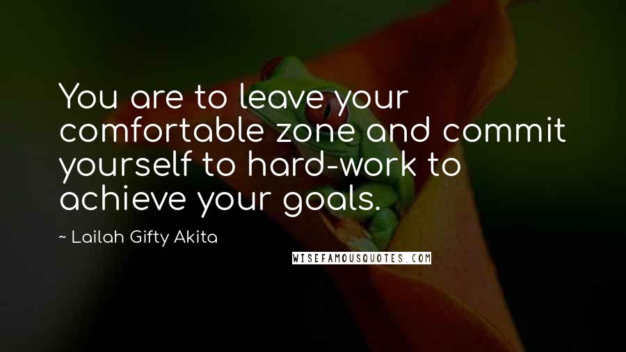 Lailah Gifty Akita Quotes: You are to leave your comfortable zone and commit yourself to hard-work to achieve your goals.