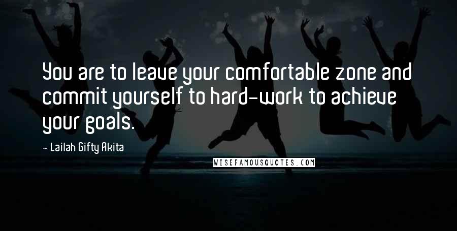 Lailah Gifty Akita Quotes: You are to leave your comfortable zone and commit yourself to hard-work to achieve your goals.