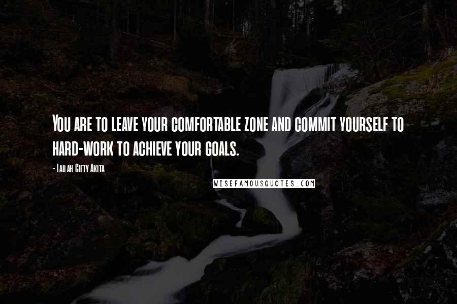 Lailah Gifty Akita Quotes: You are to leave your comfortable zone and commit yourself to hard-work to achieve your goals.