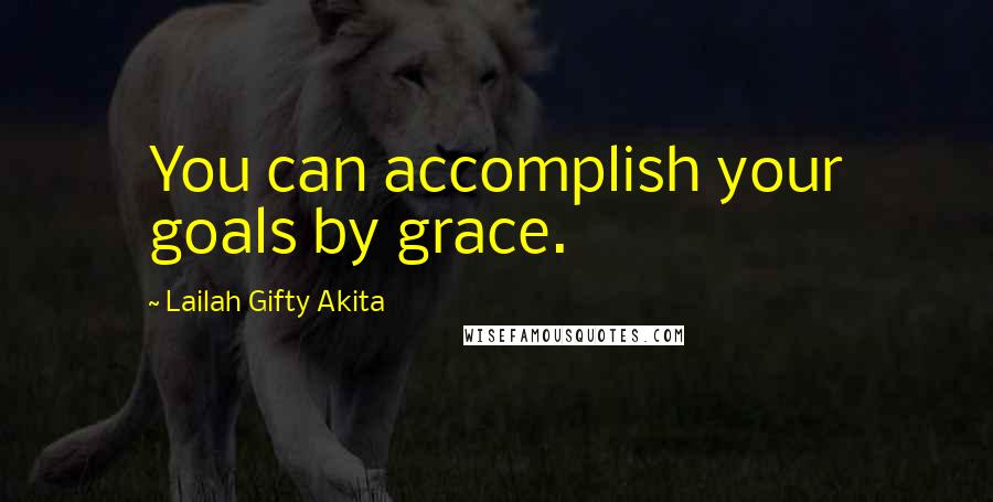 Lailah Gifty Akita Quotes: You can accomplish your goals by grace.