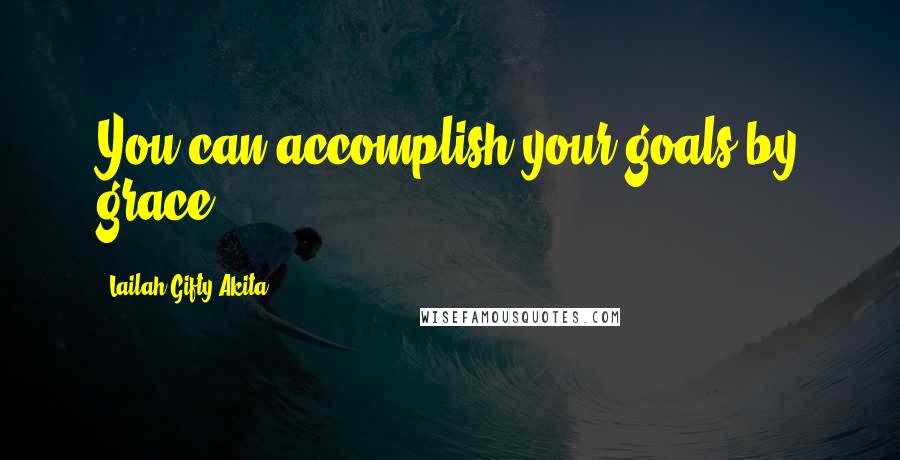 Lailah Gifty Akita Quotes: You can accomplish your goals by grace.