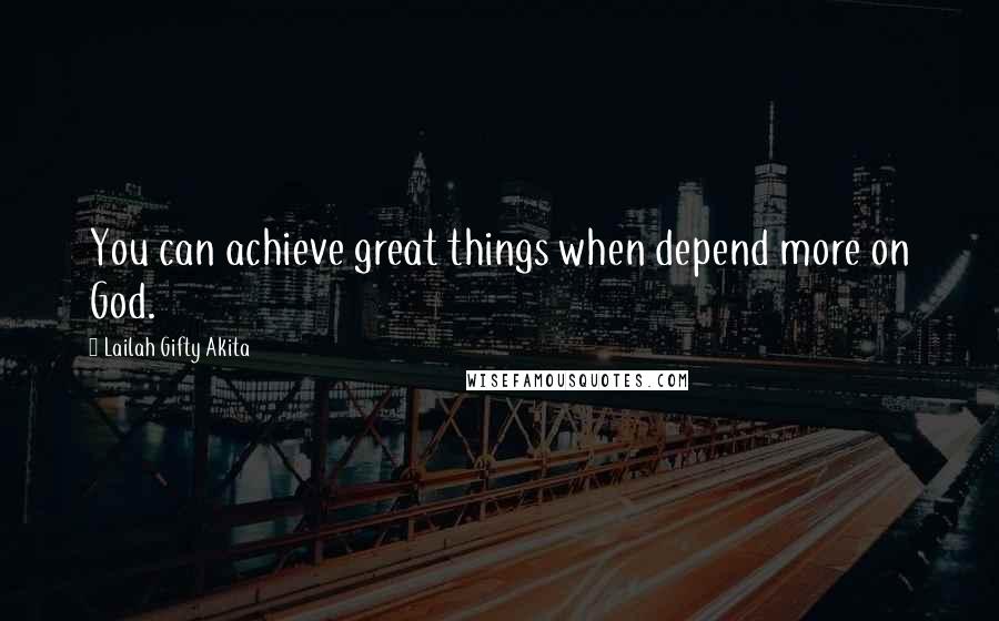 Lailah Gifty Akita Quotes: You can achieve great things when depend more on God.