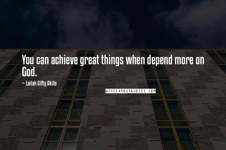 Lailah Gifty Akita Quotes: You can achieve great things when depend more on God.