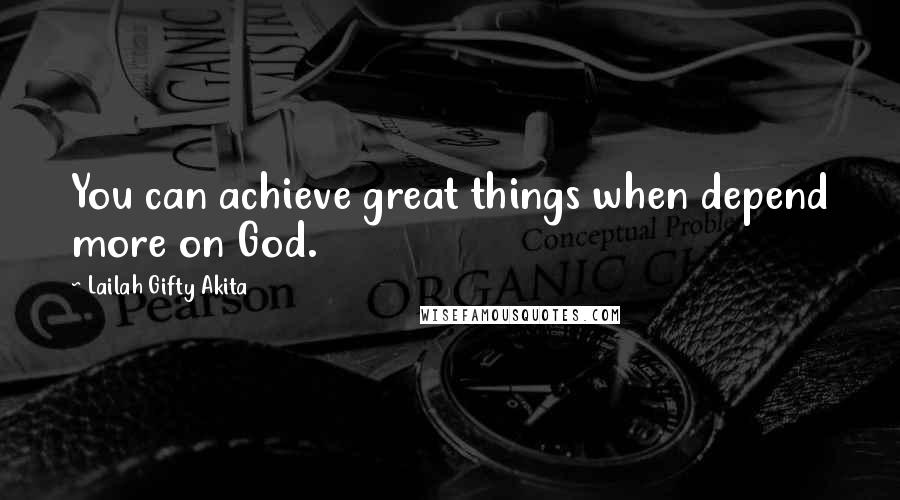 Lailah Gifty Akita Quotes: You can achieve great things when depend more on God.