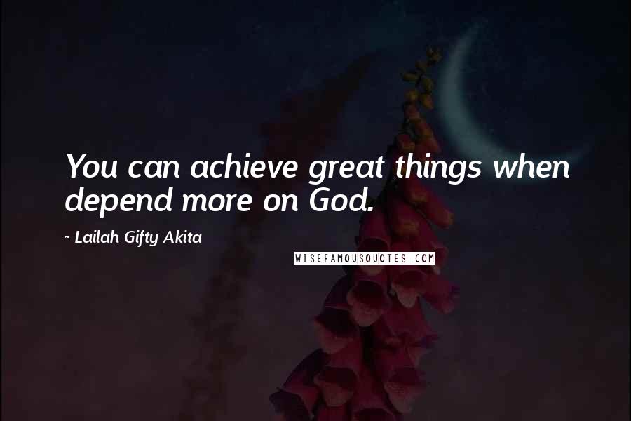 Lailah Gifty Akita Quotes: You can achieve great things when depend more on God.