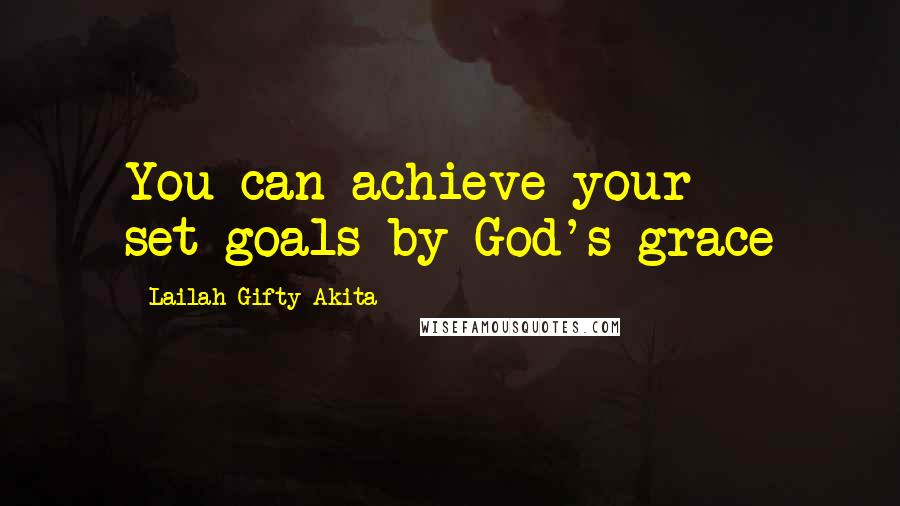 Lailah Gifty Akita Quotes: You can achieve your set-goals by God's grace