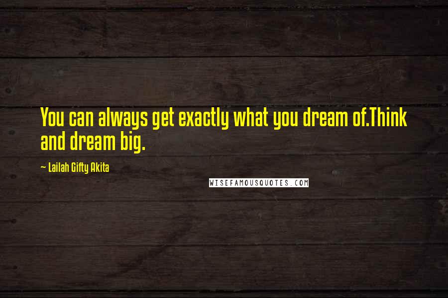 Lailah Gifty Akita Quotes: You can always get exactly what you dream of.Think and dream big.