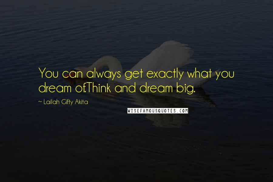 Lailah Gifty Akita Quotes: You can always get exactly what you dream of.Think and dream big.