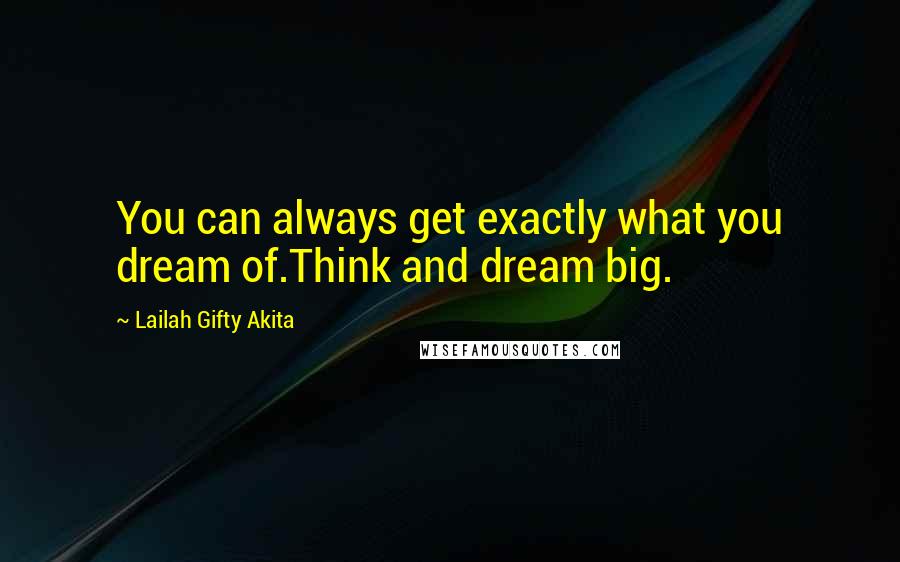 Lailah Gifty Akita Quotes: You can always get exactly what you dream of.Think and dream big.