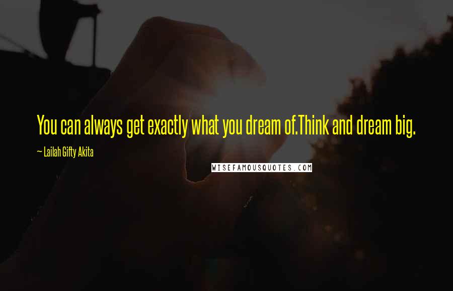 Lailah Gifty Akita Quotes: You can always get exactly what you dream of.Think and dream big.
