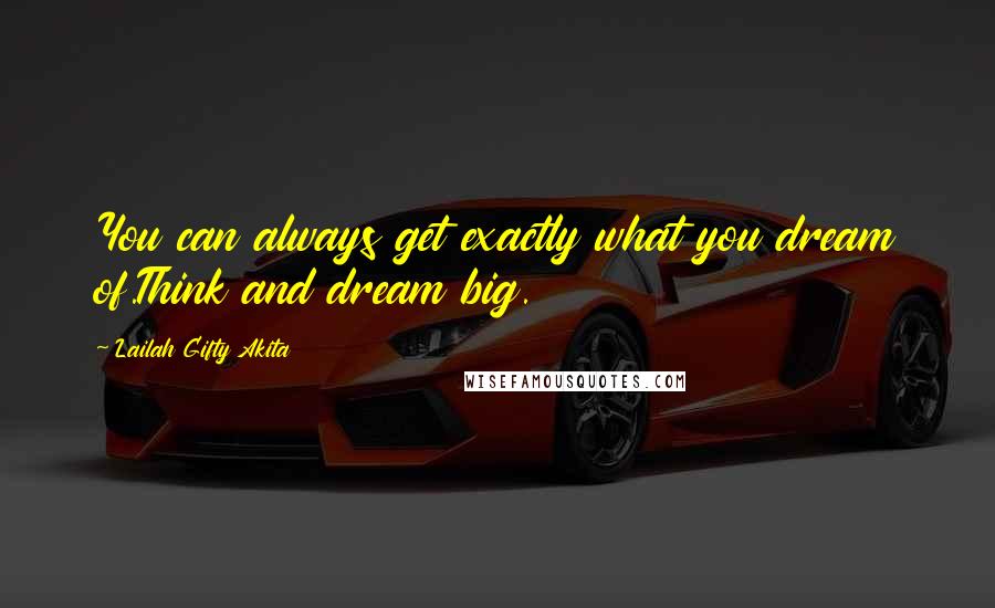 Lailah Gifty Akita Quotes: You can always get exactly what you dream of.Think and dream big.