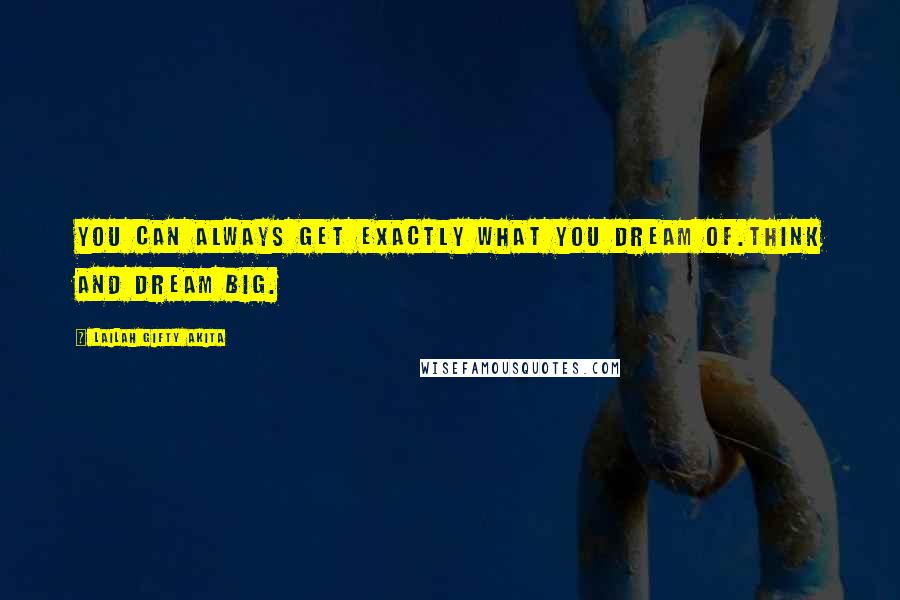Lailah Gifty Akita Quotes: You can always get exactly what you dream of.Think and dream big.