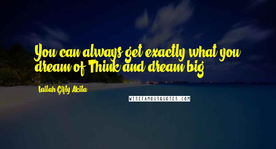 Lailah Gifty Akita Quotes: You can always get exactly what you dream of.Think and dream big.