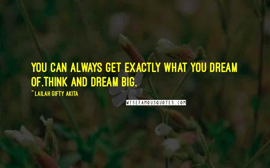 Lailah Gifty Akita Quotes: You can always get exactly what you dream of.Think and dream big.