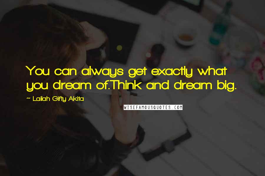 Lailah Gifty Akita Quotes: You can always get exactly what you dream of.Think and dream big.