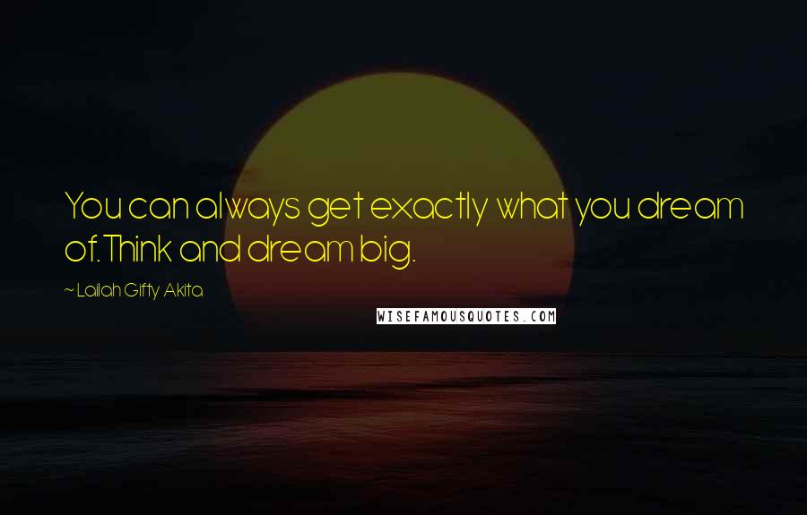 Lailah Gifty Akita Quotes: You can always get exactly what you dream of.Think and dream big.