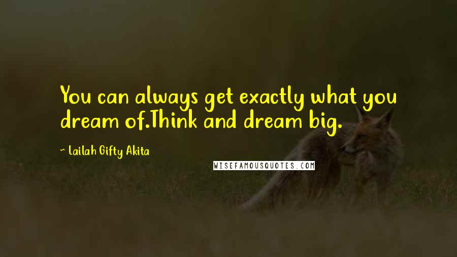 Lailah Gifty Akita Quotes: You can always get exactly what you dream of.Think and dream big.