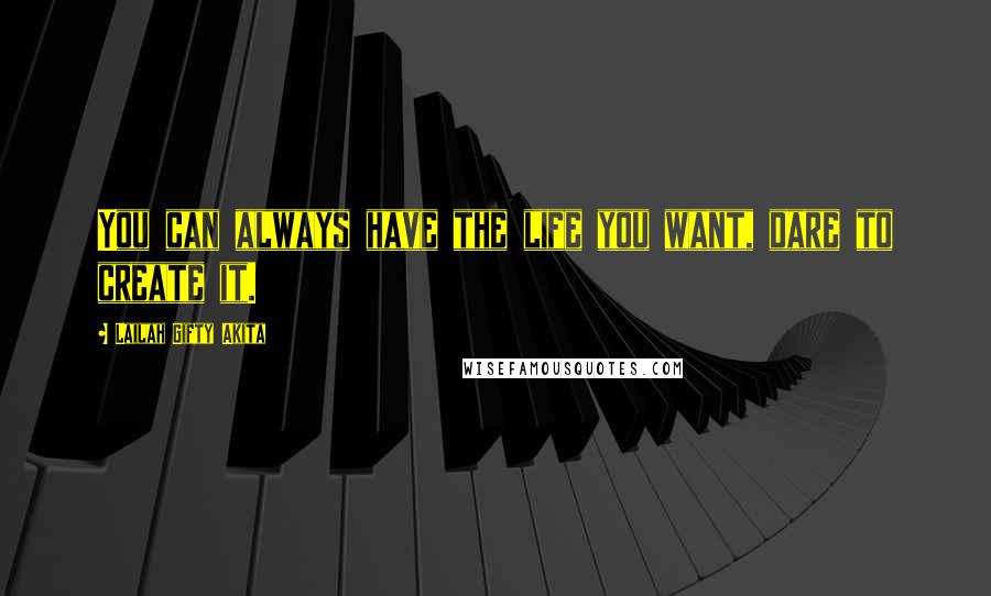 Lailah Gifty Akita Quotes: You can always have the life you want, dare to create it.