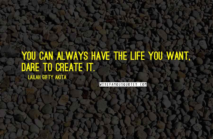 Lailah Gifty Akita Quotes: You can always have the life you want, dare to create it.