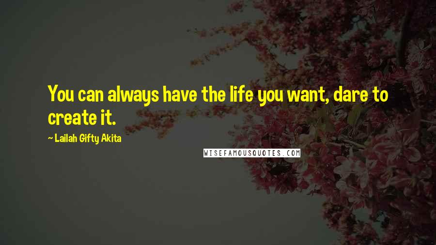 Lailah Gifty Akita Quotes: You can always have the life you want, dare to create it.