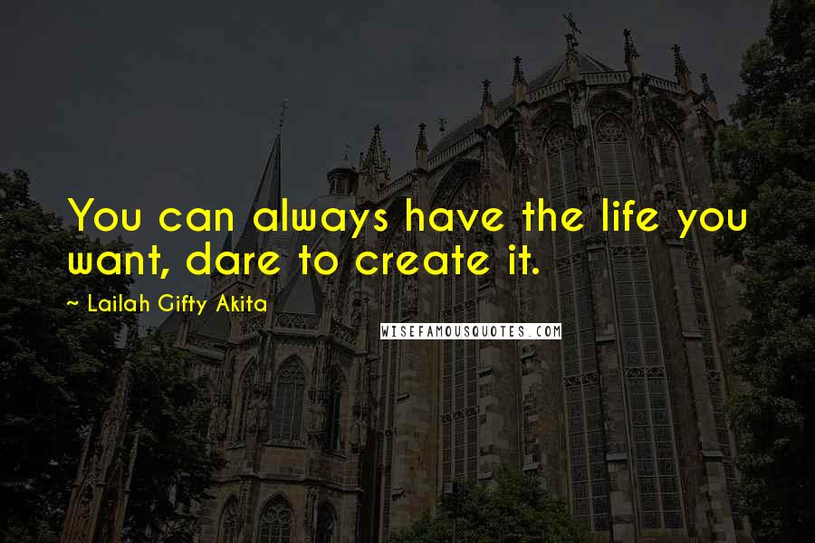 Lailah Gifty Akita Quotes: You can always have the life you want, dare to create it.