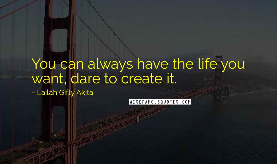 Lailah Gifty Akita Quotes: You can always have the life you want, dare to create it.