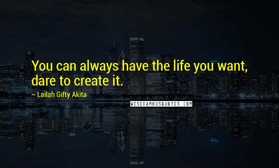 Lailah Gifty Akita Quotes: You can always have the life you want, dare to create it.