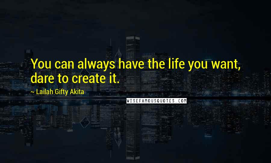 Lailah Gifty Akita Quotes: You can always have the life you want, dare to create it.