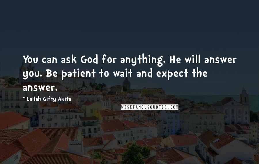 Lailah Gifty Akita Quotes: You can ask God for anything. He will answer you. Be patient to wait and expect the answer.