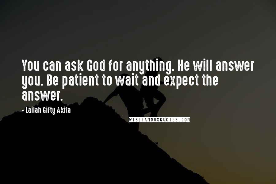 Lailah Gifty Akita Quotes: You can ask God for anything. He will answer you. Be patient to wait and expect the answer.