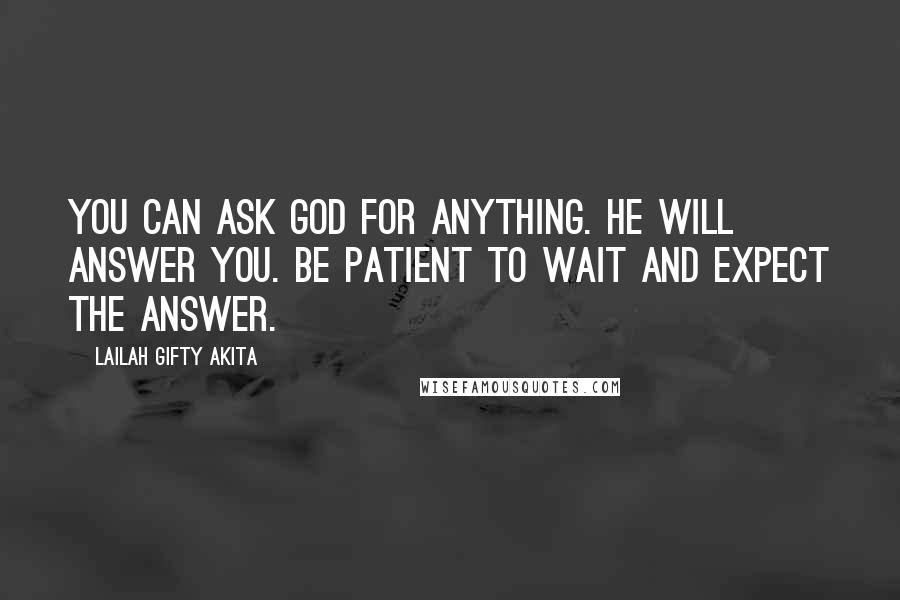 Lailah Gifty Akita Quotes: You can ask God for anything. He will answer you. Be patient to wait and expect the answer.