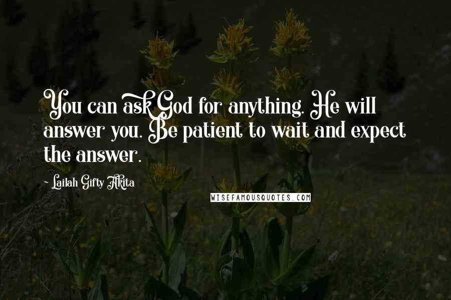 Lailah Gifty Akita Quotes: You can ask God for anything. He will answer you. Be patient to wait and expect the answer.