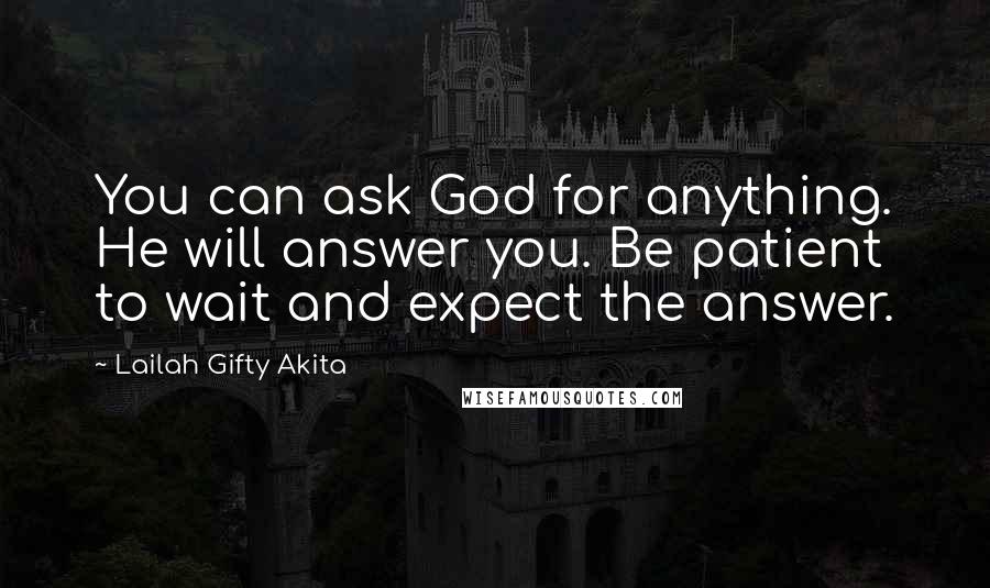 Lailah Gifty Akita Quotes: You can ask God for anything. He will answer you. Be patient to wait and expect the answer.