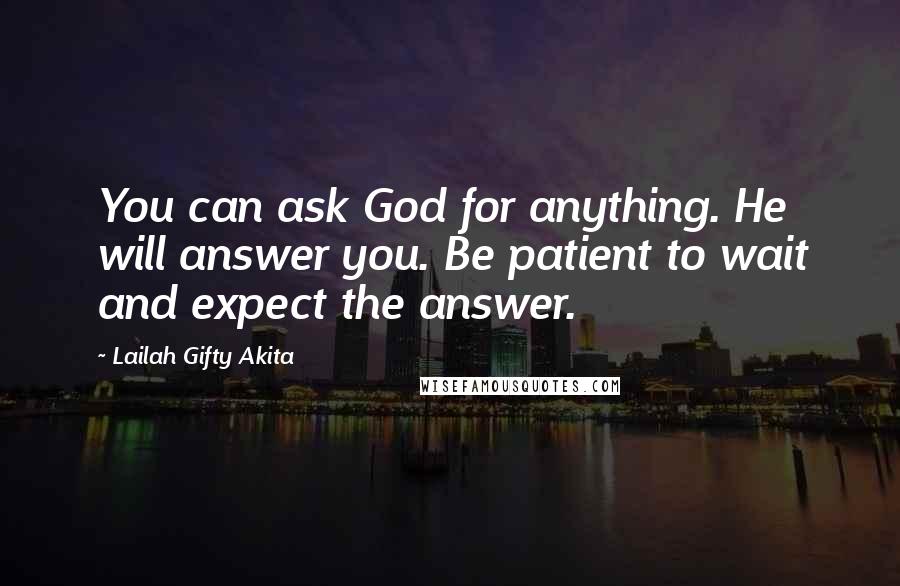Lailah Gifty Akita Quotes: You can ask God for anything. He will answer you. Be patient to wait and expect the answer.